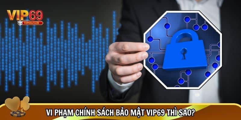 Chính Sách Bảo Mật Vip69 - An Toàn, Minh Bạch & Tin Cậy 3 Hệ quả khi vi phạm chính sách bảo mật Vip69