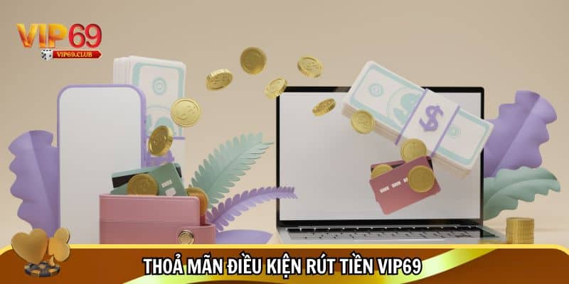 Đáp ứng điều kiện rút tiền Vip69